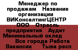 Менеджер по продажам › Название организации ­ ВИКонсалтингЦЕНТР, ООО › Отрасль предприятия ­ Аудит › Минимальный оклад ­ 60 000 - Все города Работа » Вакансии   . Тыва респ.,Ак-Довурак г.